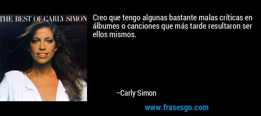 Creo que tengo algunas bastante malas críticas en álbumes o canciones que más tarde resultaron ser ellos mismos. – Carly Simon
