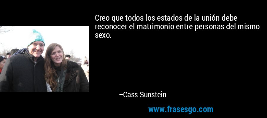 Creo que todos los estados de la unión debe reconocer el matrimonio entre personas del mismo sexo. – Cass Sunstein