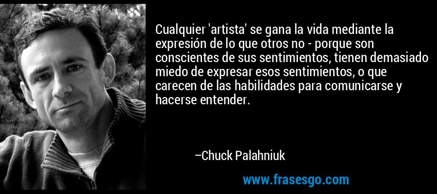 Cualquier 'artista' se gana la vida mediante la expresión de lo que otros no - porque son conscientes de sus sentimientos, tienen demasiado miedo de expresar esos sentimientos, o que carecen de las habilidades para comunicarse y hacerse entender. – Chuck Palahniuk