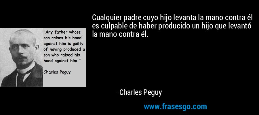 Cualquier padre cuyo hijo levanta la mano contra él es culpable de haber producido un hijo que levantó la mano contra él. – Charles Peguy