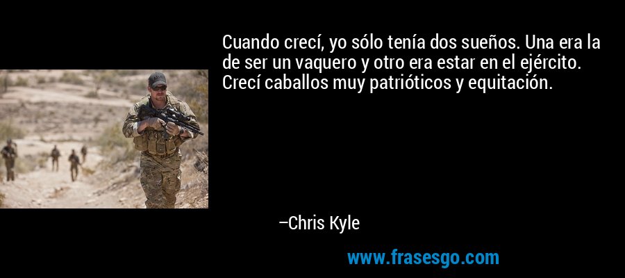 Cuando crecí, yo sólo tenía dos sueños. Una era la de ser un vaquero y otro era estar en el ejército. Crecí caballos muy patrióticos y equitación. – Chris Kyle