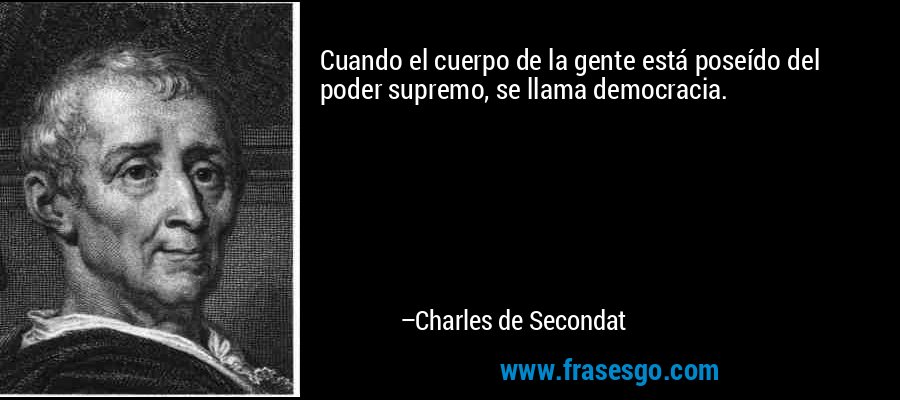 Cuando el cuerpo de la gente está poseído del poder supremo, se llama democracia. – Charles de Secondat
