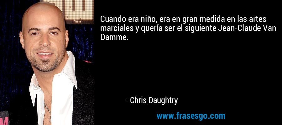 Cuando era niño, era en gran medida en las artes marciales y quería ser el siguiente Jean-Claude Van Damme. – Chris Daughtry