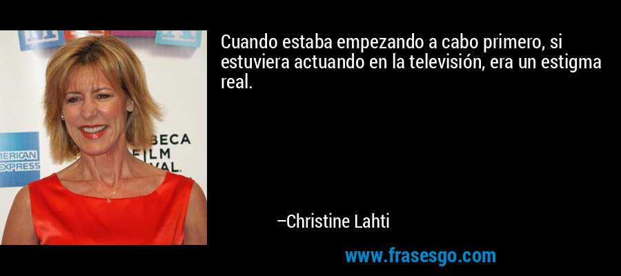Cuando estaba empezando a cabo primero, si estuviera actuando en la televisión, era un estigma real. – Christine Lahti