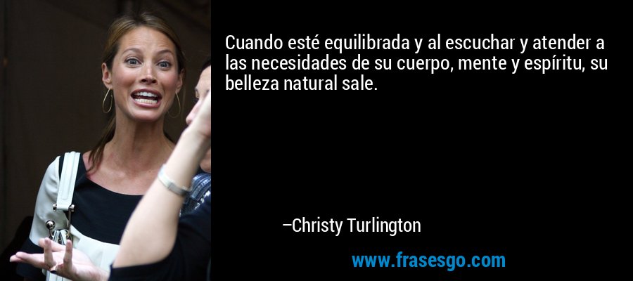 Cuando esté equilibrada y al escuchar y atender a las necesidades de su cuerpo, mente y espíritu, su belleza natural sale. – Christy Turlington