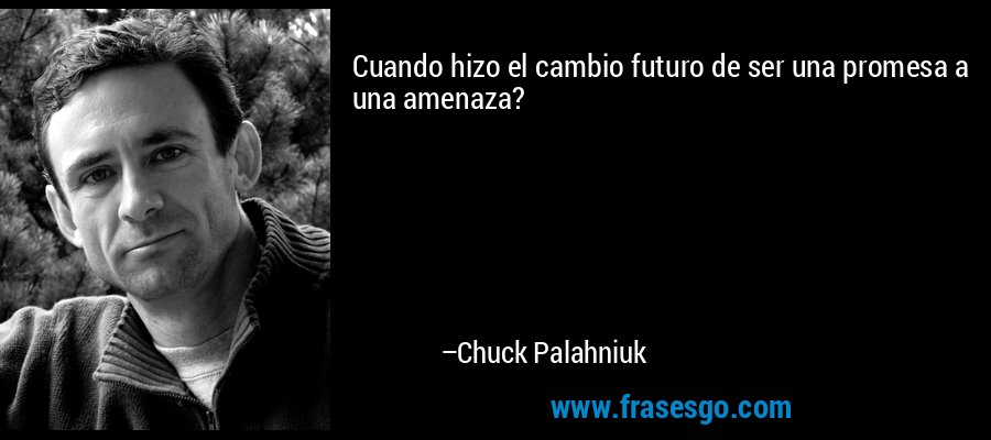 Cuando hizo el cambio futuro de ser una promesa a una amenaza? – Chuck Palahniuk