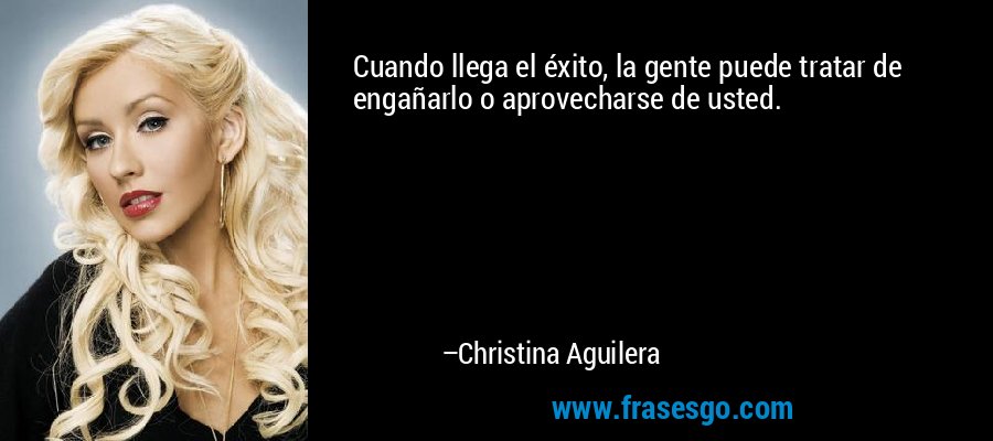 Cuando llega el éxito, la gente puede tratar de engañarlo o aprovecharse de usted. – Christina Aguilera