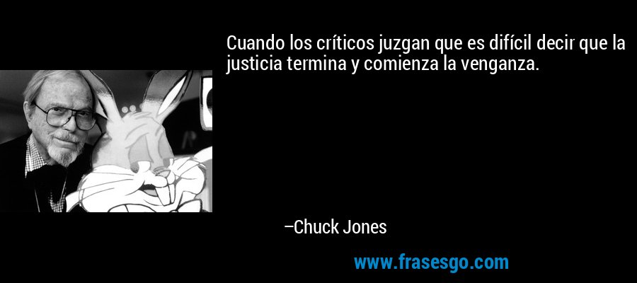 Cuando los críticos juzgan que es difícil decir que la justicia termina y comienza la venganza. – Chuck Jones