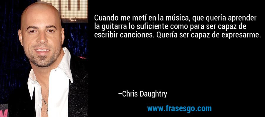 Cuando me metí en la música, que quería aprender la guitarra lo suficiente como para ser capaz de escribir canciones. Quería ser capaz de expresarme. – Chris Daughtry