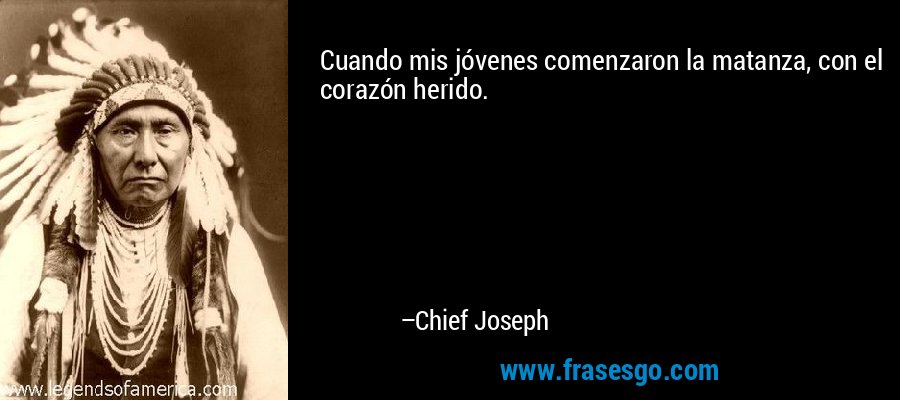 Cuando mis jóvenes comenzaron la matanza, con el corazón herido. – Chief Joseph