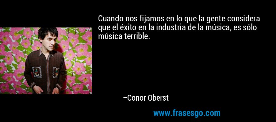 Cuando nos fijamos en lo que la gente considera que el éxito en la industria de la música, es sólo música terrible. – Conor Oberst