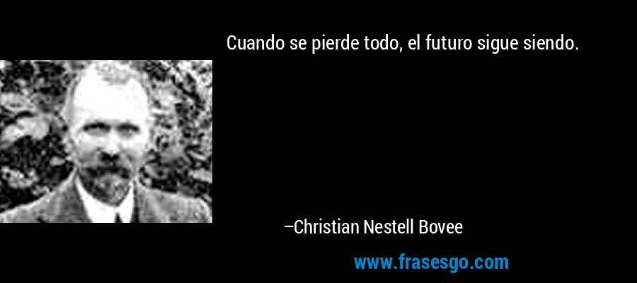 Cuando se pierde todo, el futuro sigue siendo. – Christian Nestell Bovee