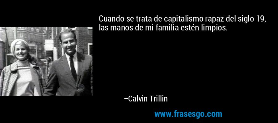 Cuando se trata de capitalismo rapaz del siglo 19, las manos de mi familia estén limpios. – Calvin Trillin
