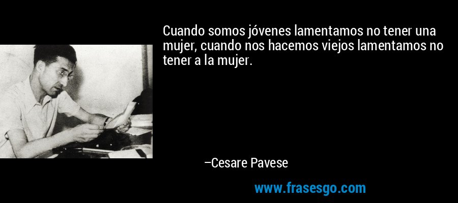 Cuando somos jóvenes lamentamos no tener una mujer, cuando nos hacemos viejos lamentamos no tener a la mujer. – Cesare Pavese