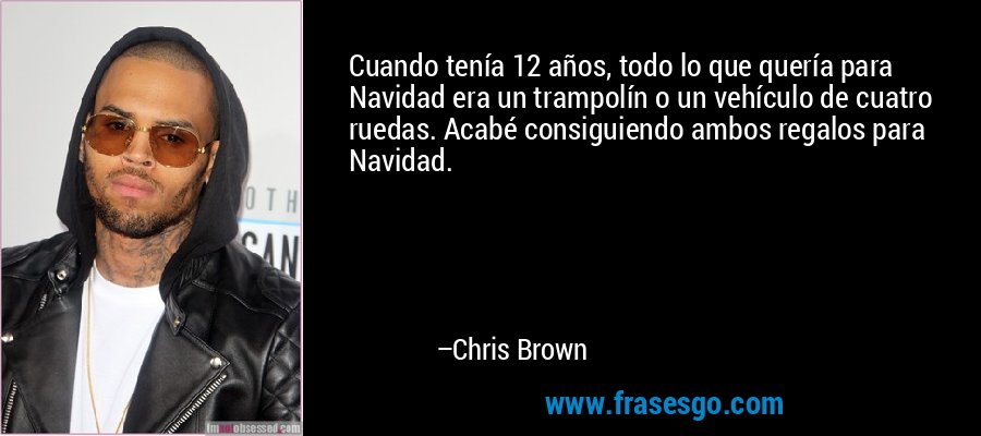 Cuando tenía 12 años, todo lo que quería para Navidad era un trampolín o un vehículo de cuatro ruedas. Acabé consiguiendo ambos regalos para Navidad. – Chris Brown