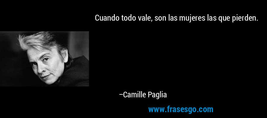 Cuando todo vale, son las mujeres las que pierden. – Camille Paglia