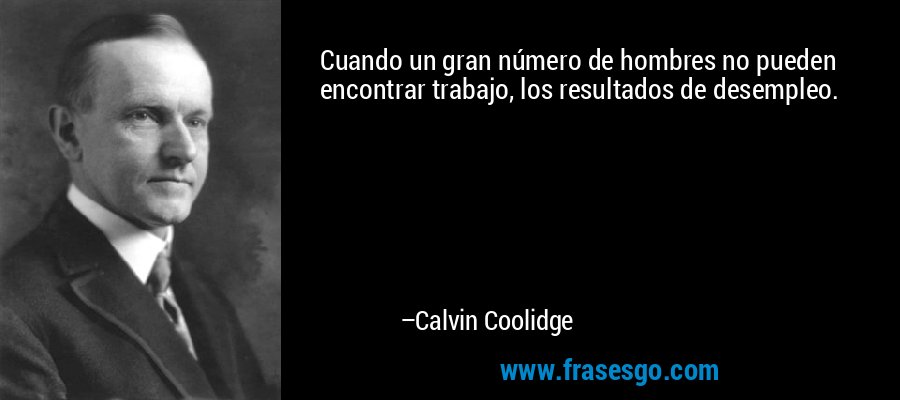 Cuando un gran número de hombres no pueden encontrar trabajo, los resultados de desempleo. – Calvin Coolidge