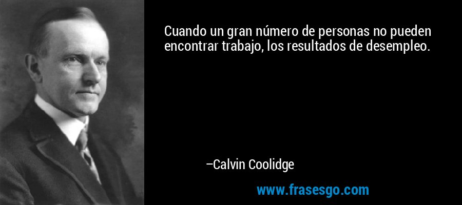 Cuando un gran número de personas no pueden encontrar trabajo, los resultados de desempleo. – Calvin Coolidge