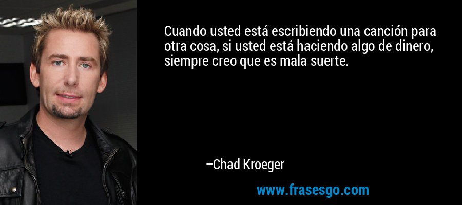 Cuando usted está escribiendo una canción para otra cosa, si usted está haciendo algo de dinero, siempre creo que es mala suerte. – Chad Kroeger