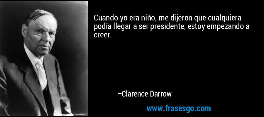 Cuando yo era niño, me dijeron que cualquiera podía llegar a ser presidente, estoy empezando a creer. – Clarence Darrow