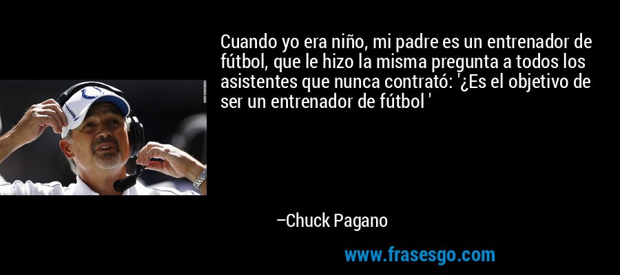 Cuando yo era niño, mi padre es un entrenador de fútbol, ​​que le hizo la misma pregunta a todos los asistentes que nunca contrató: '¿Es el objetivo de ser un entrenador de fútbol ' – Chuck Pagano