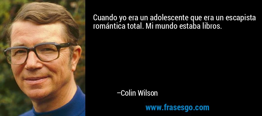 Cuando yo era un adolescente que era un escapista romántica total. Mi mundo estaba libros. – Colin Wilson