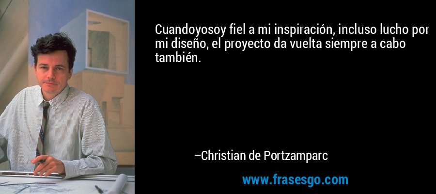 Cuandoyosoy fiel a mi inspiración, incluso lucho por mi diseño, el proyecto da vuelta siempre a cabo también. – Christian de Portzamparc