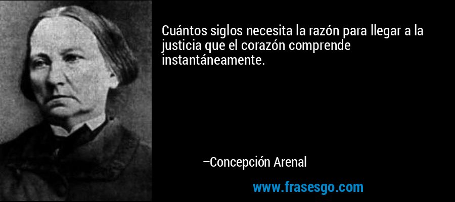 Cuántos siglos necesita la razón para llegar a la justicia que el corazón comprende instantáneamente. – Concepción Arenal