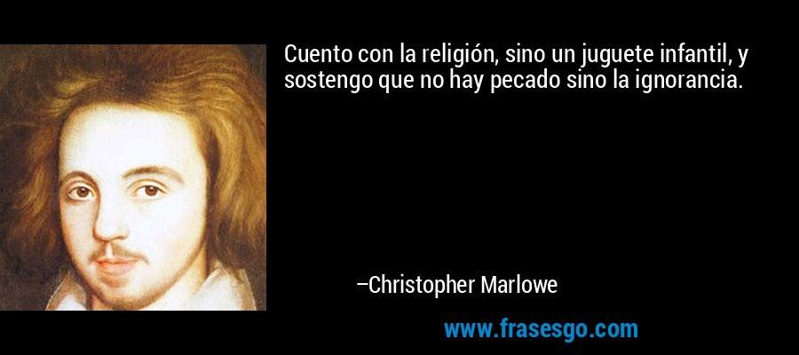 Cuento con la religión, sino un juguete infantil, y sostengo que no hay pecado sino la ignorancia. – Christopher Marlowe