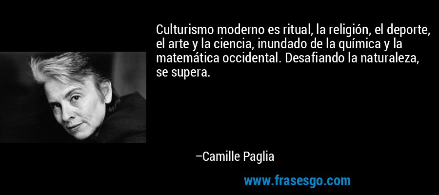 Culturismo moderno es ritual, la religión, el deporte, el arte y la ciencia, inundado de la química y la matemática occidental. Desafiando la naturaleza, se supera. – Camille Paglia