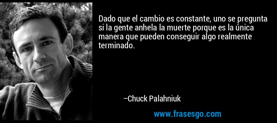 Dado que el cambio es constante, uno se pregunta si la gente anhela la muerte porque es la única manera que pueden conseguir algo realmente terminado. – Chuck Palahniuk