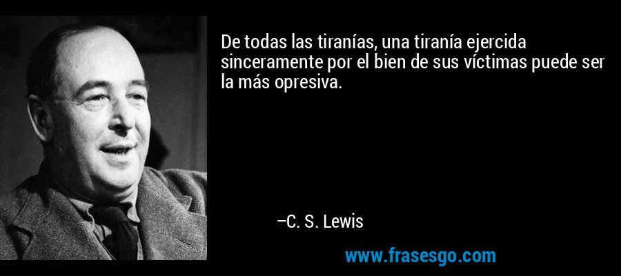 De todas las tiranías, una tiranía ejercida sinceramente por el bien de sus víctimas puede ser la más opresiva. – C. S. Lewis
