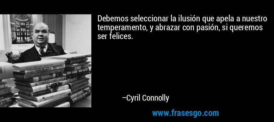 Debemos seleccionar la ilusión que apela a nuestro temperamento, y abrazar con pasión, si queremos ser felices. – Cyril Connolly
