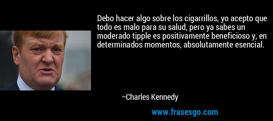 Debo hacer algo sobre los cigarrillos, yo acepto que todo es malo para su salud, pero ya sabes un moderado tipple es positivamente beneficioso y, en determinados momentos, absolutamente esencial. – Charles Kennedy