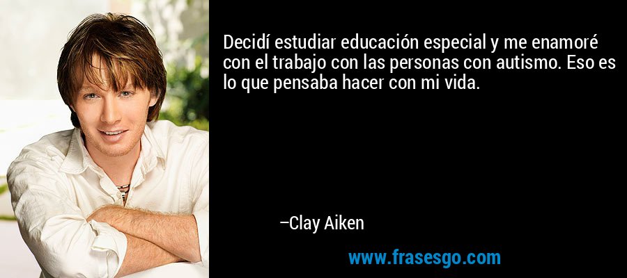 Decidí estudiar educación especial y me enamoré con el trabajo con las personas con autismo. Eso es lo que pensaba hacer con mi vida. – Clay Aiken