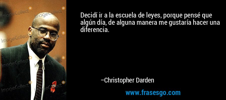 Decidí ir a la escuela de leyes, porque pensé que algún día, de alguna manera me gustaría hacer una diferencia. – Christopher Darden