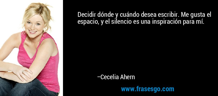 Decidir dónde y cuándo desea escribir. Me gusta el espacio, y el silencio es una inspiración para mí. – Cecelia Ahern
