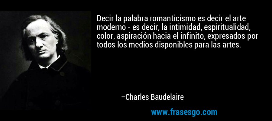 Decir la palabra romanticismo es decir el arte moderno - es decir, la intimidad, espiritualidad, color, aspiración hacia el infinito, expresados ​​por todos los medios disponibles para las artes. – Charles Baudelaire
