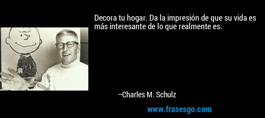 Decora tu hogar. Da la impresión de que su vida es más interesante de lo que realmente es. – Charles M. Schulz
