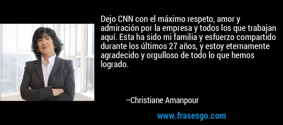 Dejo CNN con el máximo respeto, amor y admiración por la empresa y todos los que trabajan aquí. Esta ha sido mi familia y esfuerzo compartido durante los últimos 27 años, y estoy eternamente agradecido y orgulloso de todo lo que hemos logrado. – Christiane Amanpour