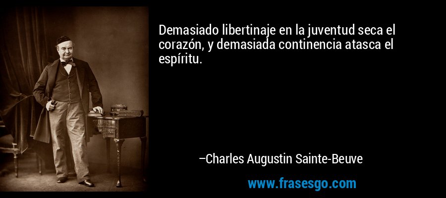 Demasiado libertinaje en la juventud seca el corazón, y demasiada continencia atasca el espíritu. – Charles Augustin Sainte-Beuve