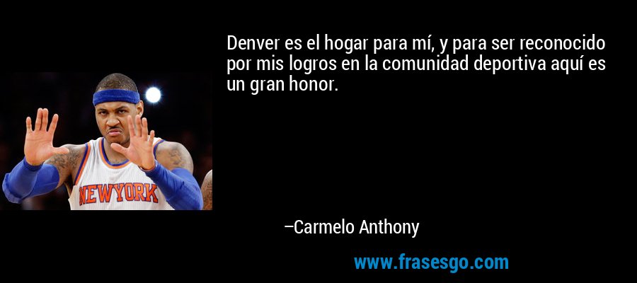 Denver es el hogar para mí, y para ser reconocido por mis logros en la comunidad deportiva aquí es un gran honor. – Carmelo Anthony