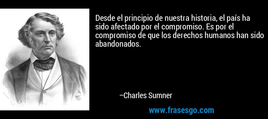 Desde el principio de nuestra historia, el país ha sido afectado por el compromiso. Es por el compromiso de que los derechos humanos han sido abandonados. – Charles Sumner