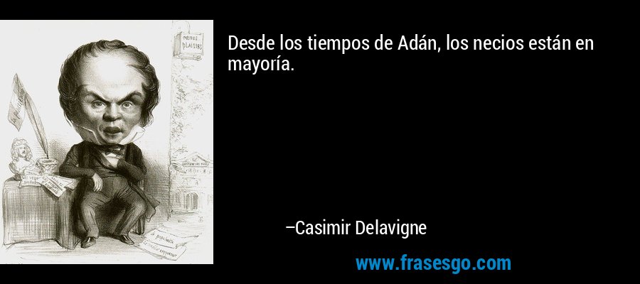 Desde los tiempos de Adán, los necios están en mayoría. – Casimir Delavigne