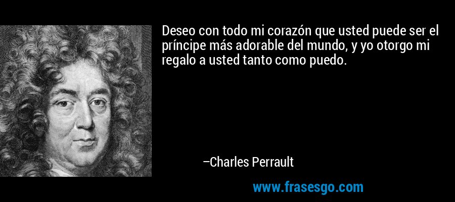 Deseo con todo mi corazón que usted puede ser el príncipe más adorable del mundo, y yo otorgo mi regalo a usted tanto como puedo. – Charles Perrault