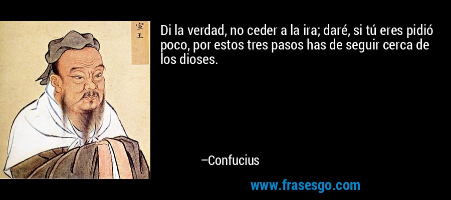 Di la verdad, no ceder a la ira; daré, si tú eres pidió poco, por estos tres pasos has de seguir cerca de los dioses. – Confucius