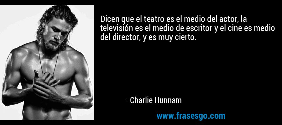 Dicen que el teatro es el medio del actor, la televisión es el medio de escritor y el cine es medio del director, y es muy cierto. – Charlie Hunnam
