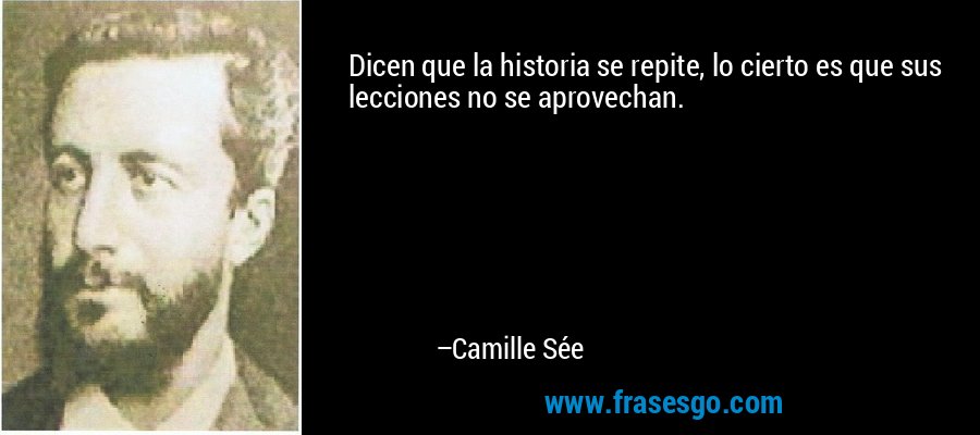 Dicen que la historia se repite, lo cierto es que sus lecciones no se aprovechan. – Camille Sée