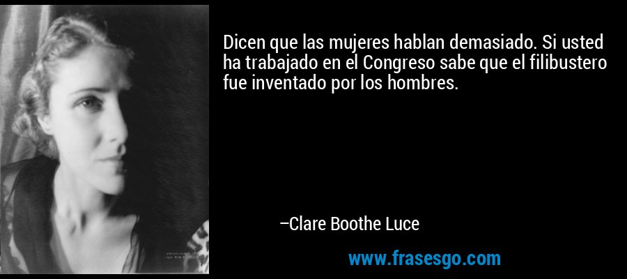 Dicen que las mujeres hablan demasiado. Si usted ha trabajado en el Congreso sabe que el filibustero fue inventado por los hombres. – Clare Boothe Luce