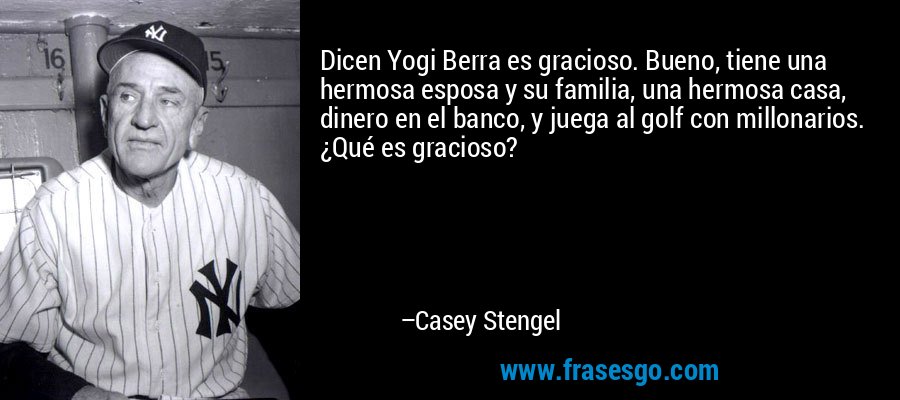 Dicen Yogi Berra es gracioso. Bueno, tiene una hermosa esposa y su familia, una hermosa casa, dinero en el banco, y juega al golf con millonarios. ¿Qué es gracioso? – Casey Stengel